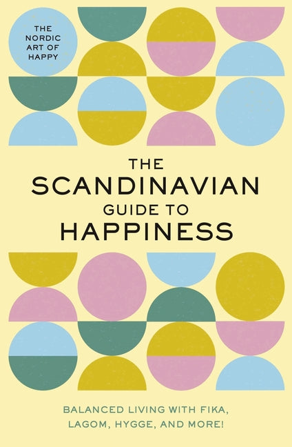 The Scandinavian Guide to Happiness: The Nordic Art of Happy and Balanced Living with Fika, Lagom, Hygge, and More! - Ingram