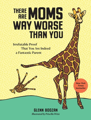 There Are Moms Way Worse Than You: Irrefutable Proof That You Are Indeed a Fantastic Parent by Boozan, Glenn