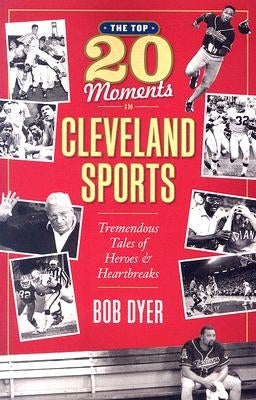 The Top 20 Moments in Cleveland Sports: Tremendous Tales of Heroes and Heartbreaks by Dyer, Bob