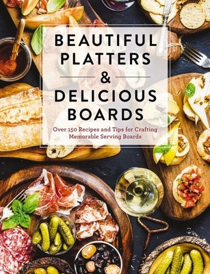 Beautiful Platters & Delicious Boards: Over 150 Recipes and Tips for Crafting Memorable Charcuterie Serving Boards by The Coastal Kitchen